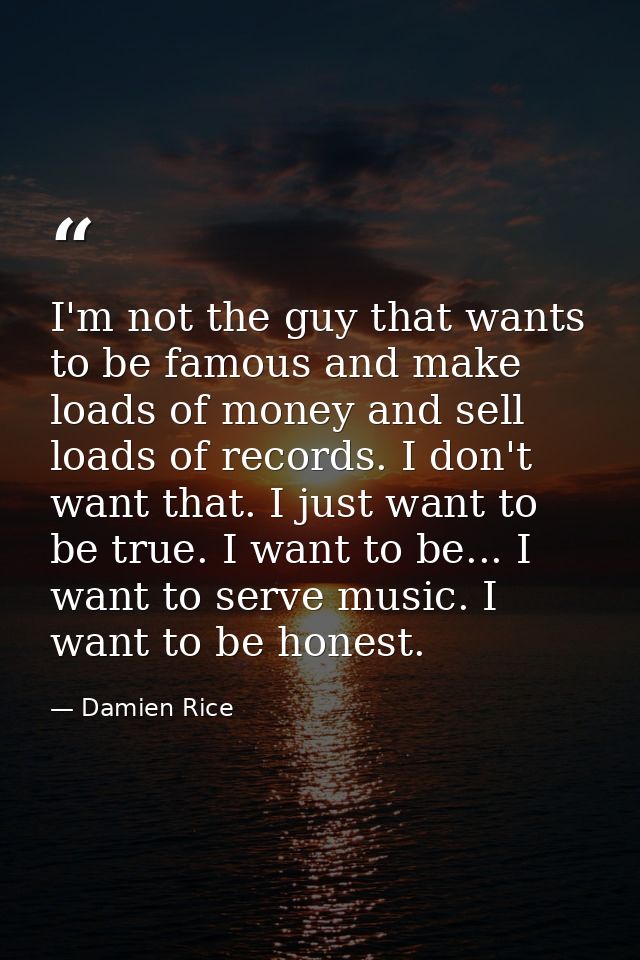 I'm not the guy that wants to be famous and make loads of money and sell loads of records. I don't want that. I just wan — Damien Rice
