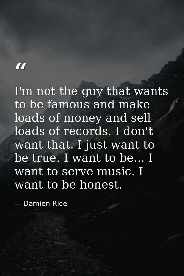 I'm not the guy that wants to be famous and make loads of money and sell loads of records. I don't want that. I just wan — Damien Rice