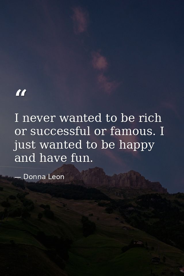 I never wanted to be rich or successful or famous. I just wanted to be happy and have fun. — Donna Leon