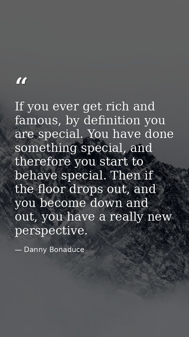 If you ever get rich and famous, by definition you are special. You have done something special, and therefore you start — Danny Bonaduce