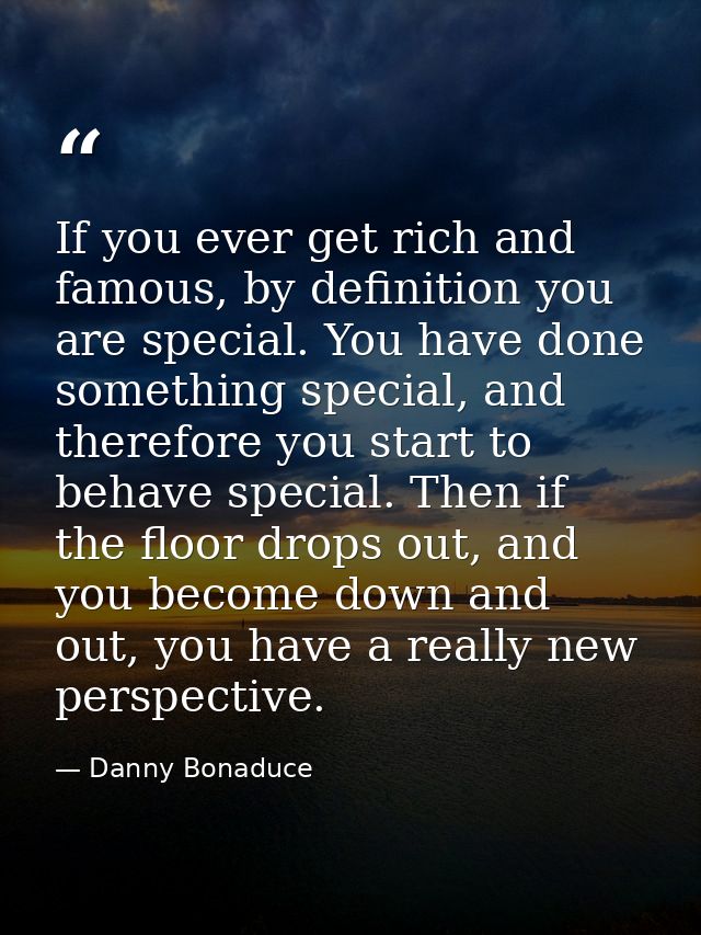 If you ever get rich and famous, by definition you are special. You have done something special, and therefore you start — Danny Bonaduce