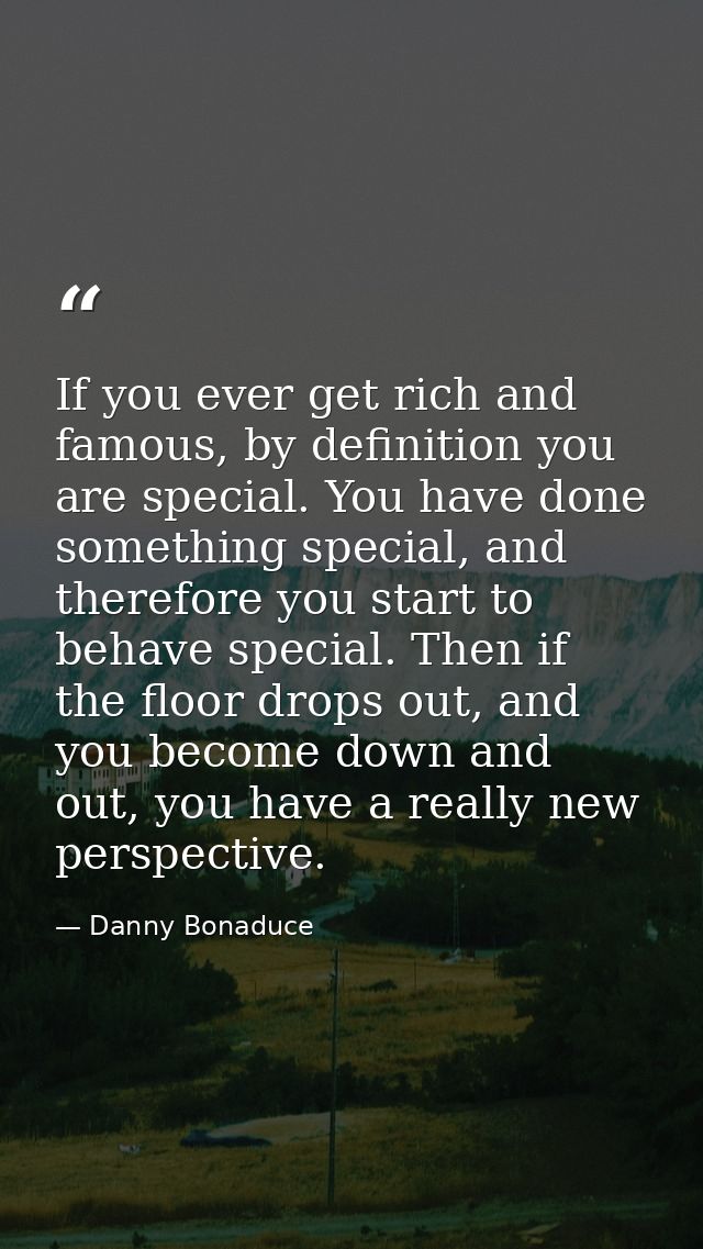 If you ever get rich and famous, by definition you are special. You have done something special, and therefore you start — Danny Bonaduce