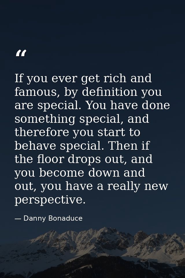 If you ever get rich and famous, by definition you are special. You have done something special, and therefore you start — Danny Bonaduce