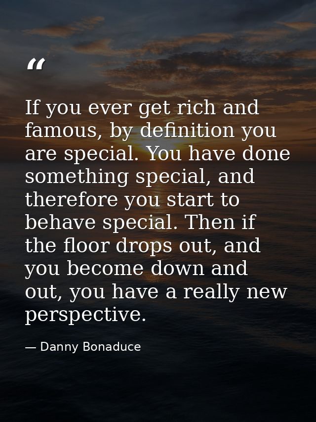 If you ever get rich and famous, by definition you are special. You have done something special, and therefore you start — Danny Bonaduce
