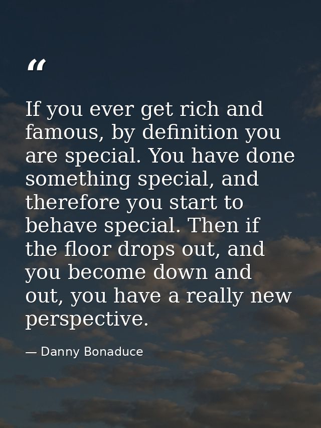 If you ever get rich and famous, by definition you are special. You have done something special, and therefore you start — Danny Bonaduce