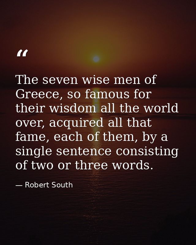 The seven wise men of Greece, so famous for their wisdom all the world over, acquired all that fame, each of them, by a  — Robert South
