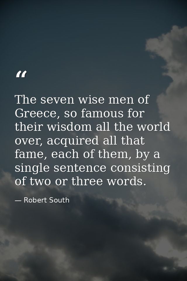 The seven wise men of Greece, so famous for their wisdom all the world over, acquired all that fame, each of them, by a  — Robert South