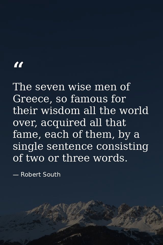 The seven wise men of Greece, so famous for their wisdom all the world over, acquired all that fame, each of them, by a  — Robert South
