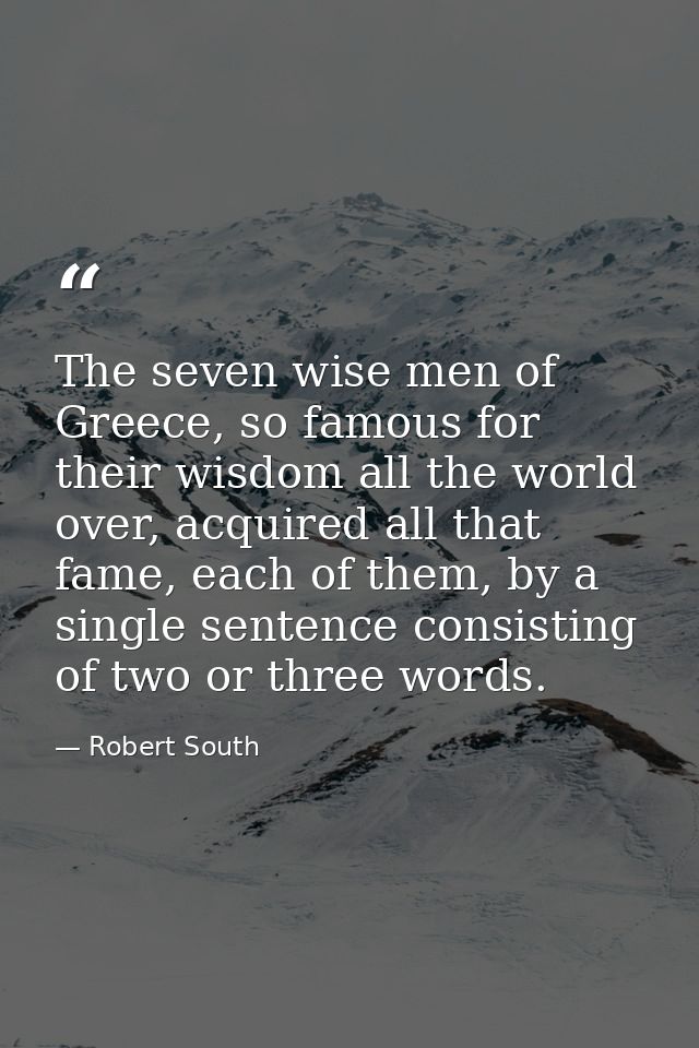 The seven wise men of Greece, so famous for their wisdom all the world over, acquired all that fame, each of them, by a  — Robert South