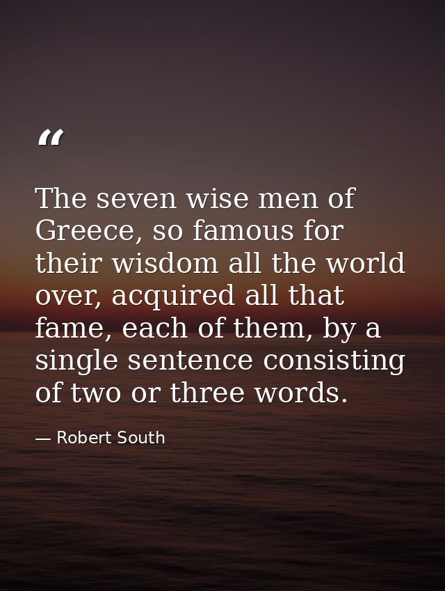 The seven wise men of Greece, so famous for their wisdom all the world over, acquired all that fame, each of them, by a  — Robert South