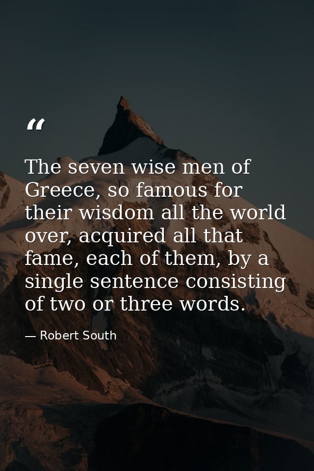 The seven wise men of Greece, so famous for their wisdom all the world over, acquired all that fame, each of them, by a  — Robert South
