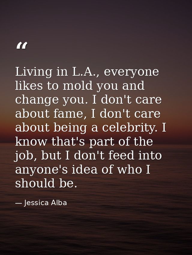 Living in L.A., everyone likes to mold you and change you. I don't care about fame, I don't care about being a celebrity — Jessica Alba