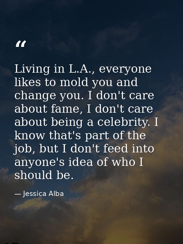 Living in L.A., everyone likes to mold you and change you. I don't care about fame, I don't care about being a celebrity — Jessica Alba