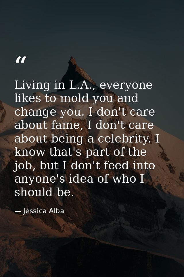 Living in L.A., everyone likes to mold you and change you. I don't care about fame, I don't care about being a celebrity — Jessica Alba