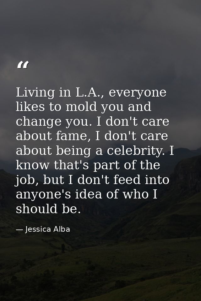 Living in L.A., everyone likes to mold you and change you. I don't care about fame, I don't care about being a celebrity — Jessica Alba