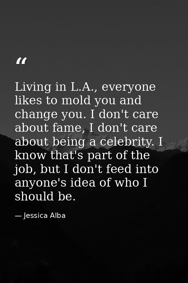 Living in L.A., everyone likes to mold you and change you. I don't care about fame, I don't care about being a celebrity — Jessica Alba