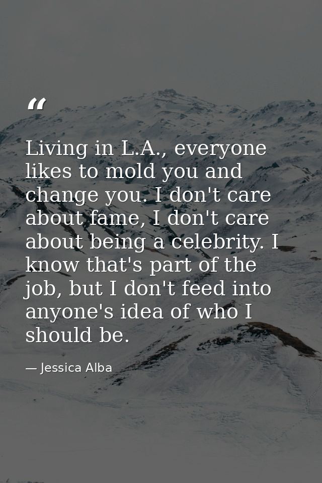 Living in L.A., everyone likes to mold you and change you. I don't care about fame, I don't care about being a celebrity — Jessica Alba