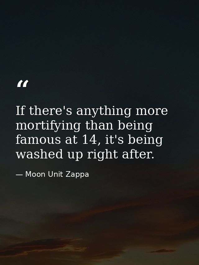 If there's anything more mortifying than being famous at 14, it's being washed up right after. — Moon Unit Zappa