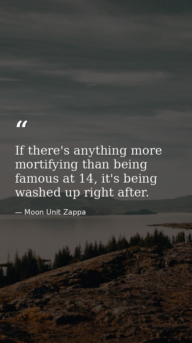If there's anything more mortifying than being famous at 14, it's being washed up right after. — Moon Unit Zappa