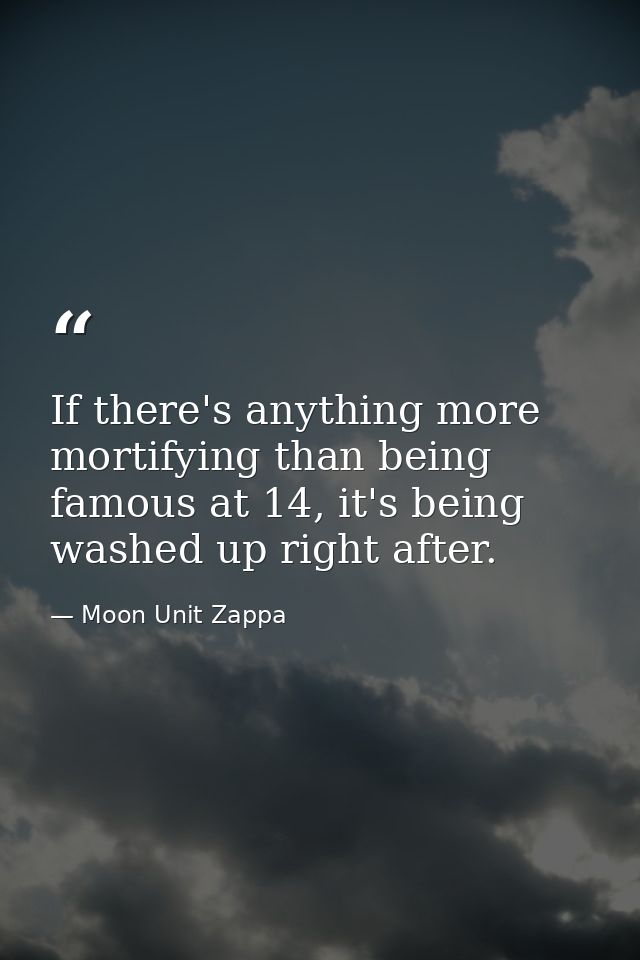 If there's anything more mortifying than being famous at 14, it's being washed up right after. — Moon Unit Zappa