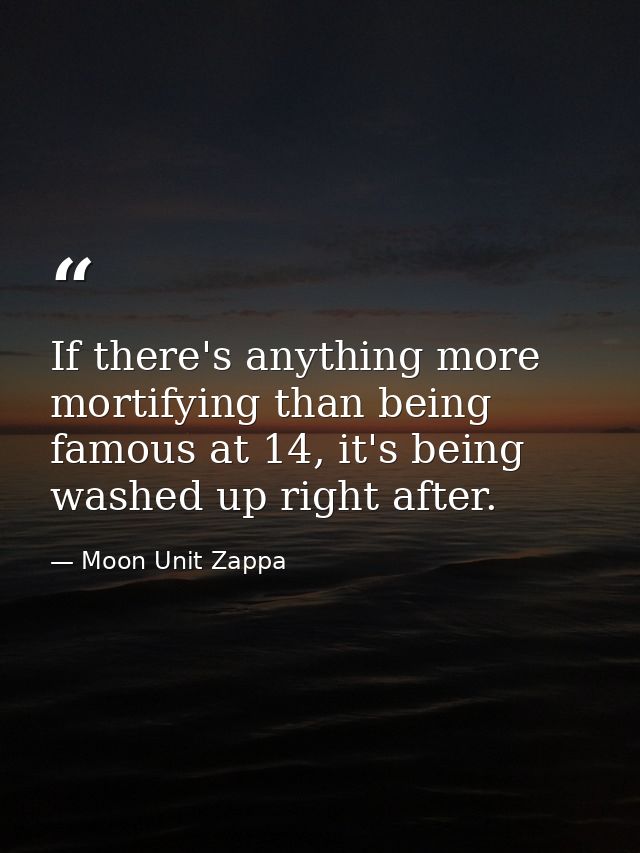 If there's anything more mortifying than being famous at 14, it's being washed up right after. — Moon Unit Zappa