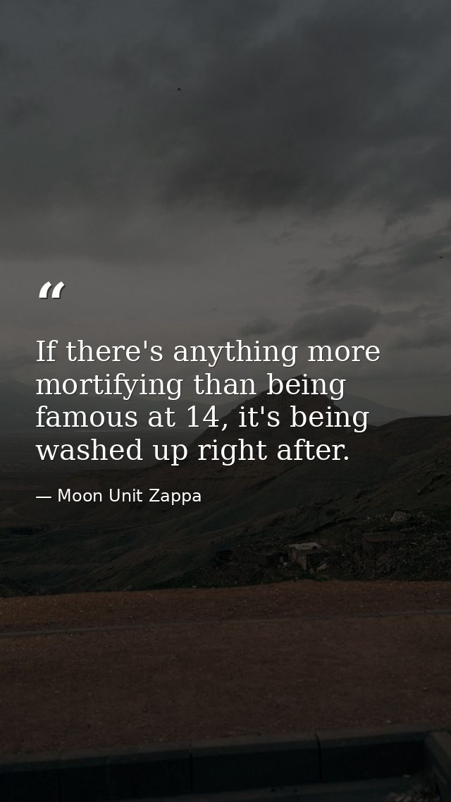 If there's anything more mortifying than being famous at 14, it's being washed up right after. — Moon Unit Zappa