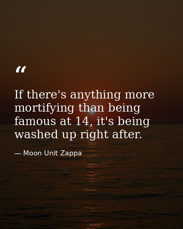 If there's anything more mortifying than being famous at 14, it's being washed up right after. — Moon Unit Zappa