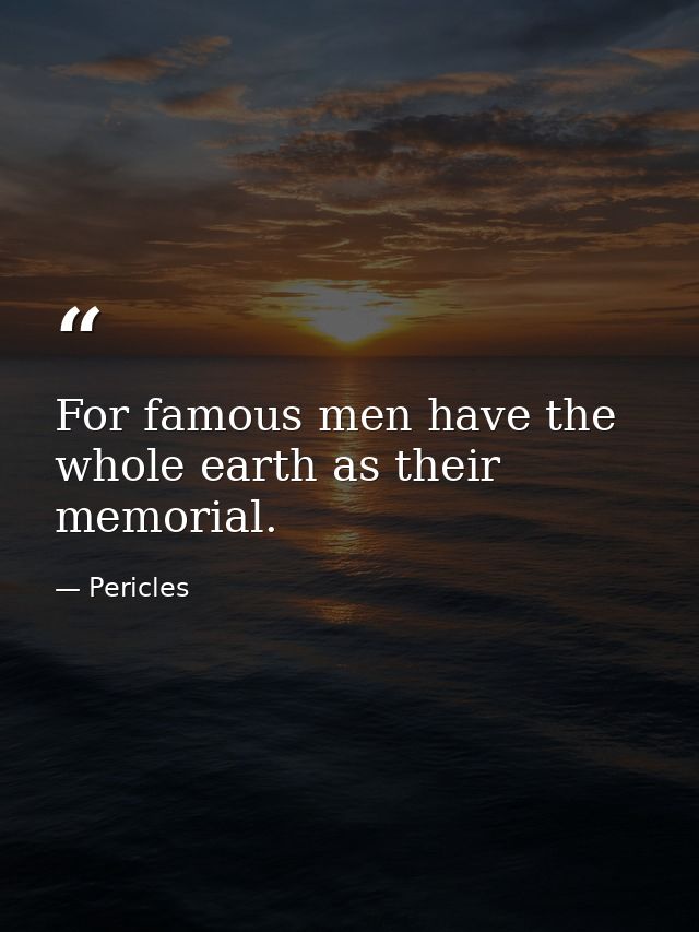 For famous men have the whole earth as their memorial. — Pericles