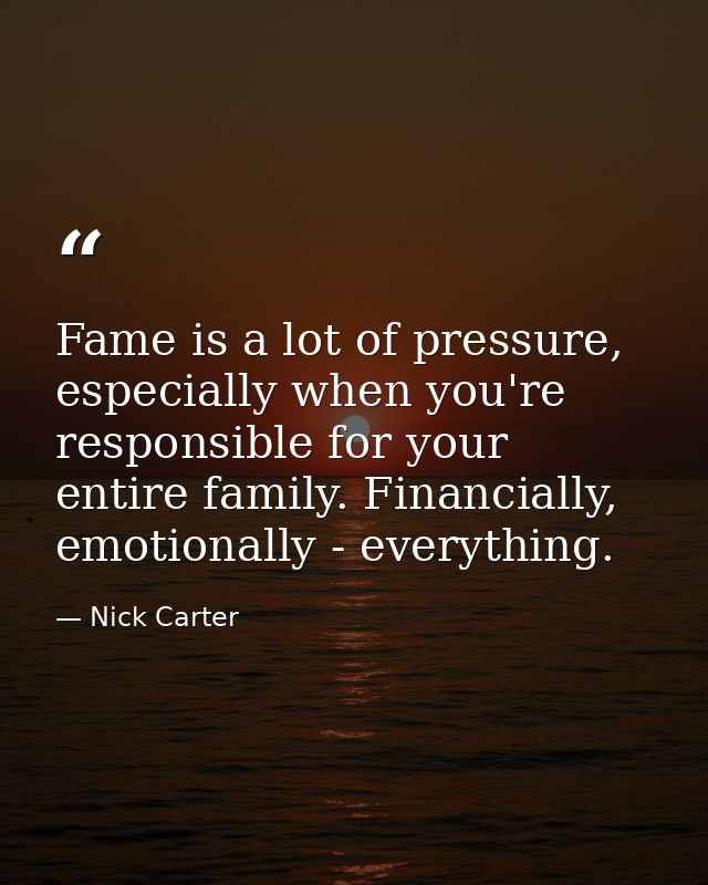 Fame is a lot of pressure, especially when you're responsible for your entire family. Financially, emotionally - everyth — Nick Carter