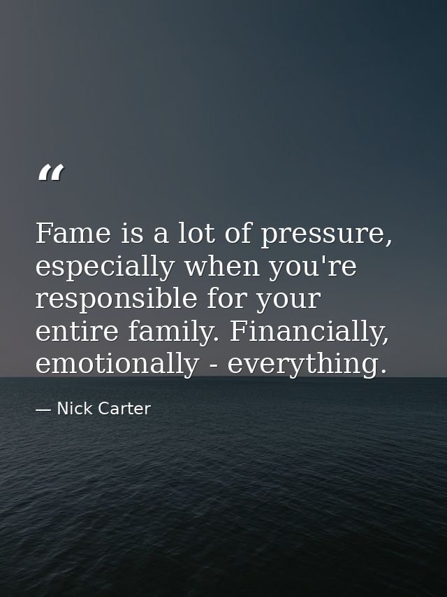 Fame is a lot of pressure, especially when you're responsible for your entire family. Financially, emotionally - everyth — Nick Carter