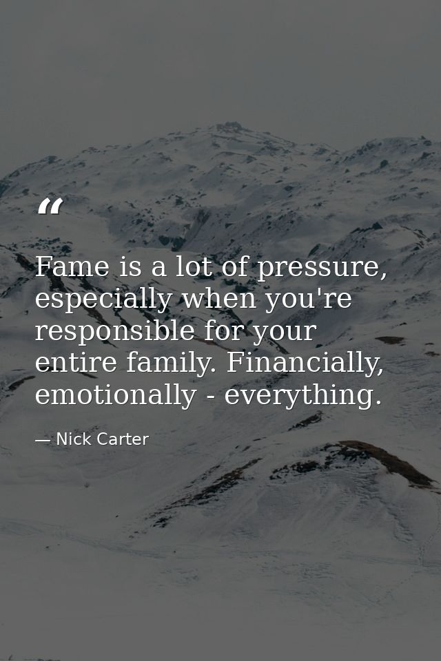 Fame is a lot of pressure, especially when you're responsible for your entire family. Financially, emotionally - everyth — Nick Carter