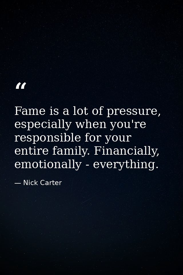 Fame is a lot of pressure, especially when you're responsible for your entire family. Financially, emotionally - everyth — Nick Carter