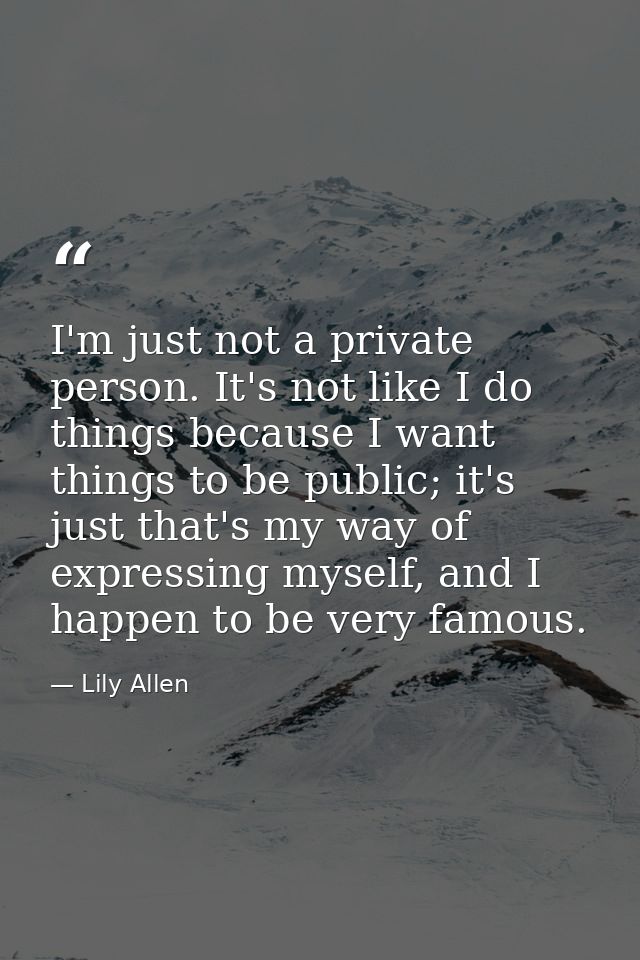 I'm just not a private person. It's not like I do things because I want things to be public; it's just that's my way of  — Lily Allen