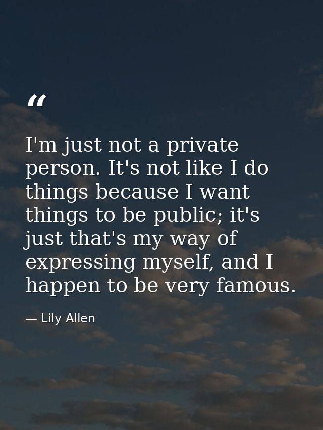 I'm just not a private person. It's not like I do things because I want things to be public; it's just that's my way of  — Lily Allen