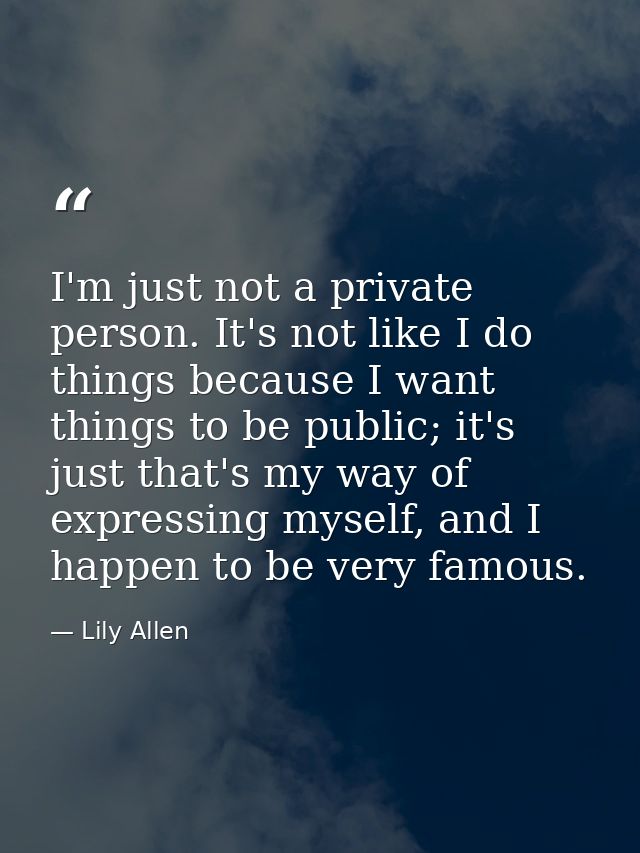 I'm just not a private person. It's not like I do things because I want things to be public; it's just that's my way of  — Lily Allen