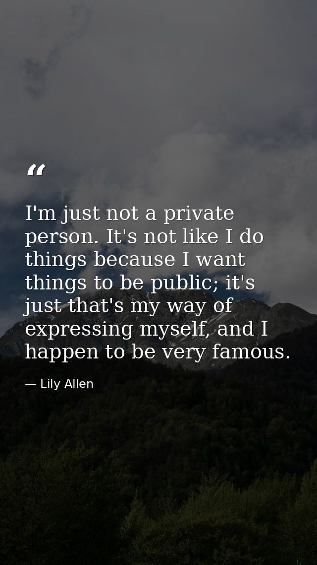 I'm just not a private person. It's not like I do things because I want things to be public; it's just that's my way of  — Lily Allen