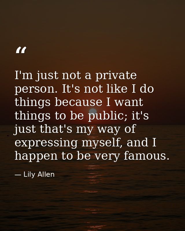 I'm just not a private person. It's not like I do things because I want things to be public; it's just that's my way of  — Lily Allen