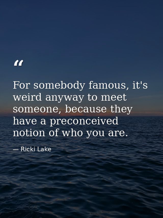 For somebody famous, it's weird anyway to meet someone, because they have a preconceived notion of who you are. — Ricki Lake