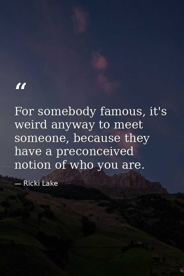 For somebody famous, it's weird anyway to meet someone, because they have a preconceived notion of who you are. — Ricki Lake