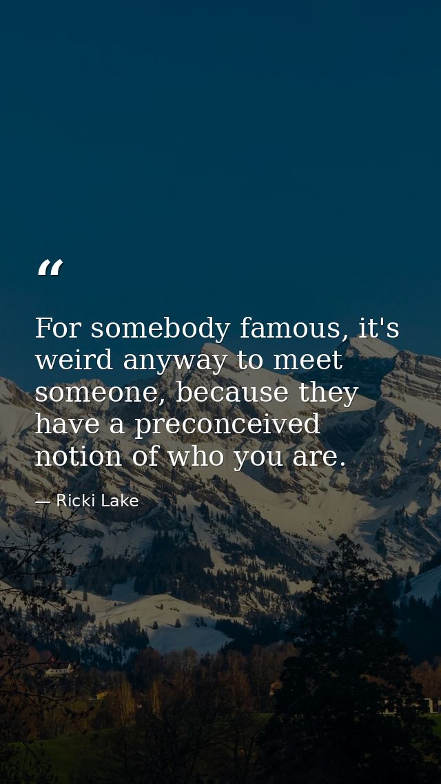 For somebody famous, it's weird anyway to meet someone, because they have a preconceived notion of who you are. — Ricki Lake