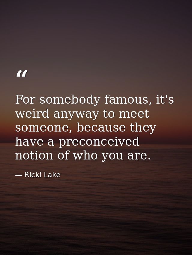 For somebody famous, it's weird anyway to meet someone, because they have a preconceived notion of who you are. — Ricki Lake
