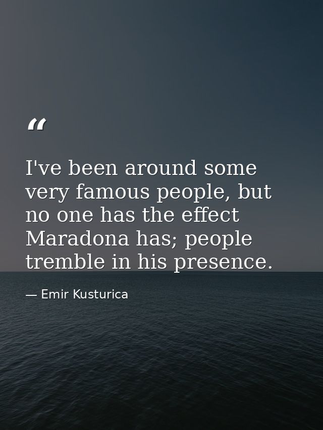 I've been around some very famous people, but no one has the effect Maradona has; people tremble in his presence. — Emir Kusturica