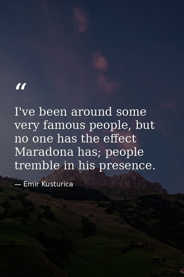 I've been around some very famous people, but no one has the effect Maradona has; people tremble in his presence. — Emir Kusturica