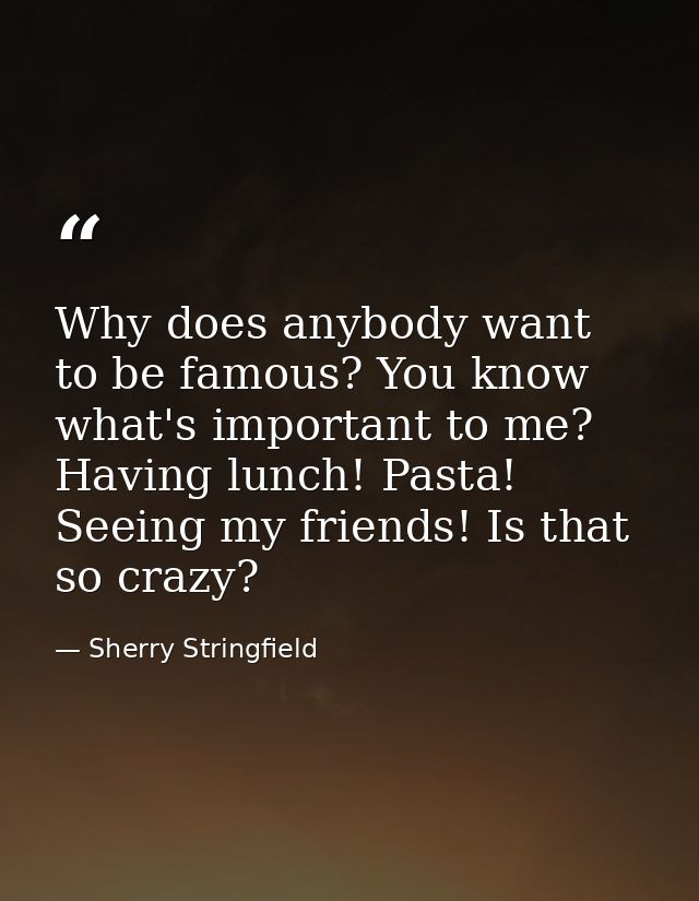 Why does anybody want to be famous? You know what's important to me? Having lunch! Pasta! Seeing my friends! Is that so  — Sherry Stringfield