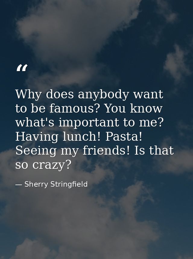 Why does anybody want to be famous? You know what's important to me? Having lunch! Pasta! Seeing my friends! Is that so  — Sherry Stringfield