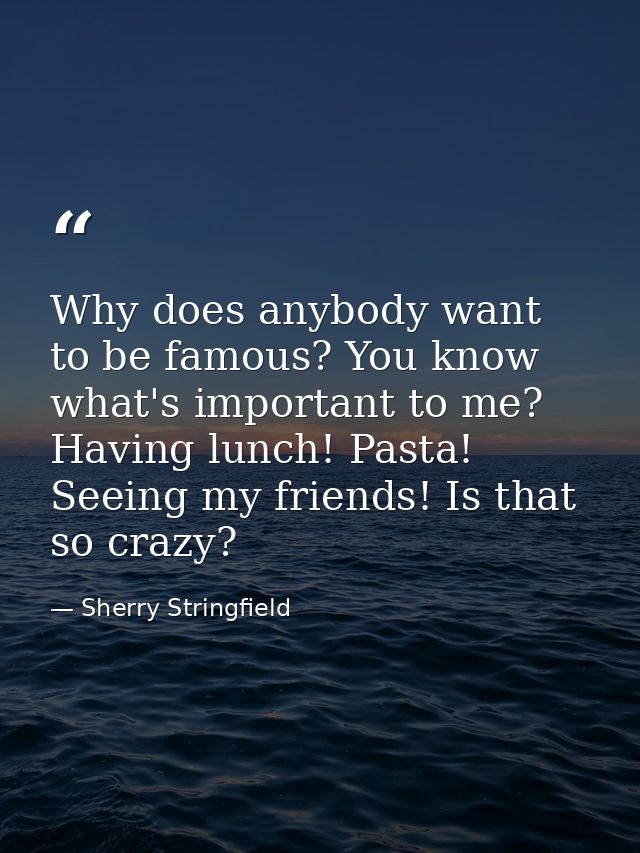 Why does anybody want to be famous? You know what's important to me? Having lunch! Pasta! Seeing my friends! Is that so  — Sherry Stringfield