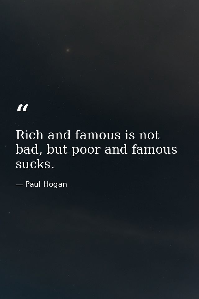 Rich and famous is not bad, but poor and famous sucks. — Paul Hogan