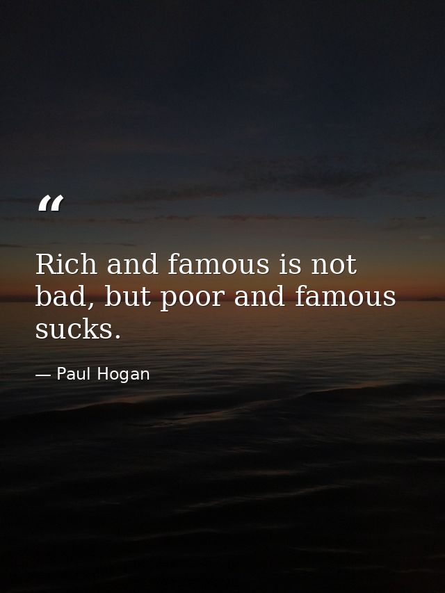 Rich and famous is not bad, but poor and famous sucks. — Paul Hogan