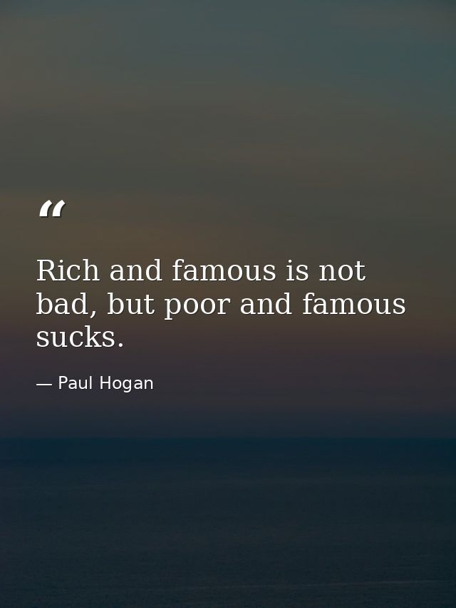 Rich and famous is not bad, but poor and famous sucks. — Paul Hogan