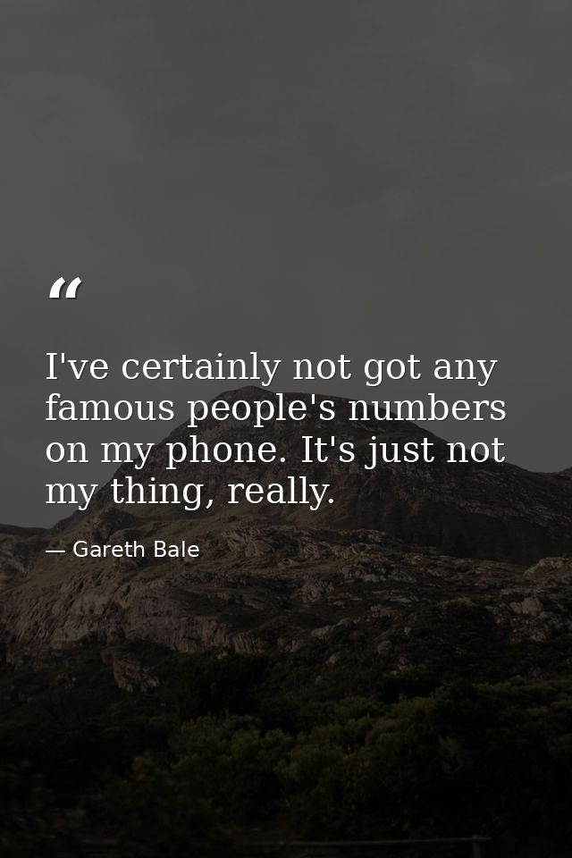 I've certainly not got any famous people's numbers on my phone. It's just not my thing, really. — Gareth Bale